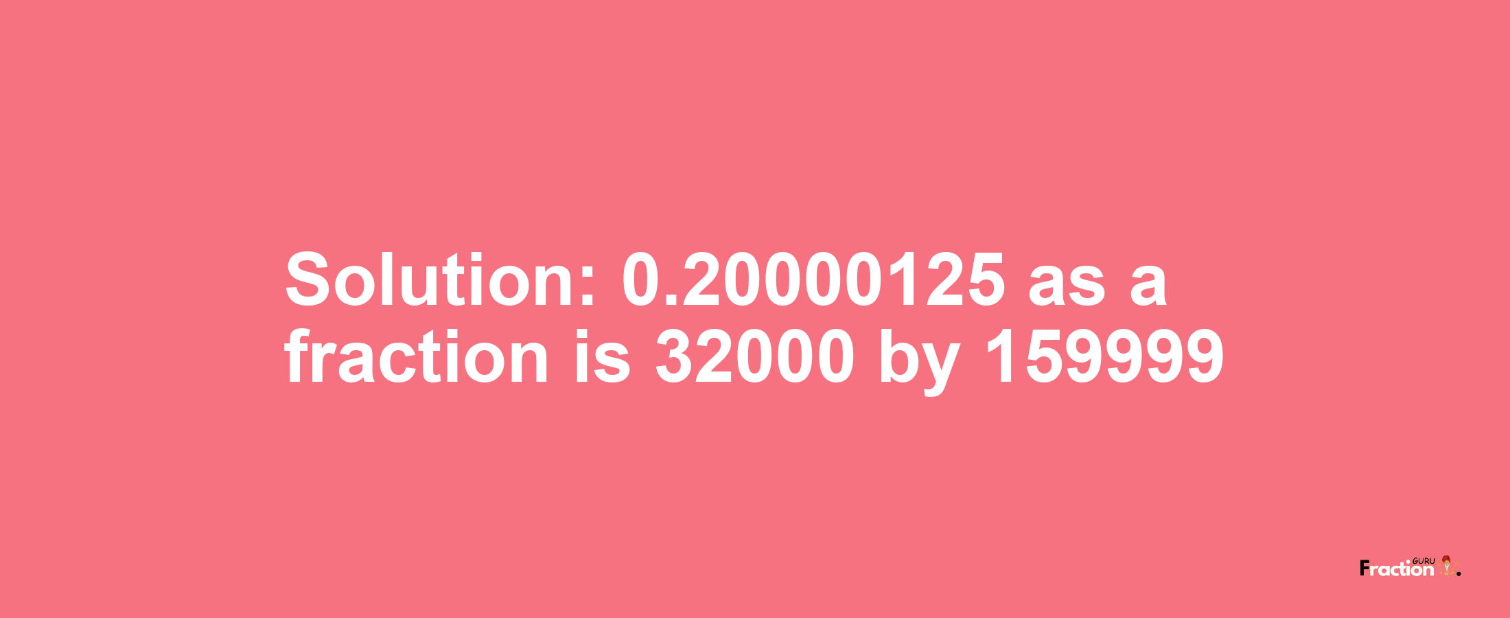 Solution:0.20000125 as a fraction is 32000/159999